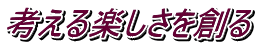 考える楽しさを創る