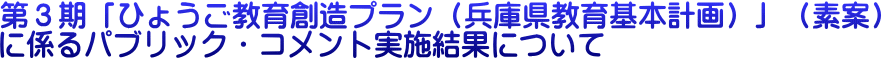 第3期「ひょうご教育創造プラン(兵庫県教育基本計画)」(素案) に係るパブリック・コメント実施結果について