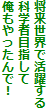 将来世界で活躍する
科学者目指して
俺もやったんで！